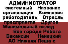 АДМИНИСТРАТОР системный › Название организации ­ Компания-работодатель › Отрасль предприятия ­ Другое › Минимальный оклад ­ 25 000 - Все города Работа » Вакансии   . Ненецкий АО,Нижняя Пеша с.